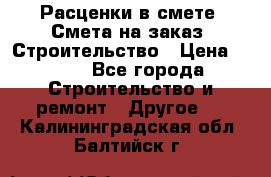 Расценки в смете. Смета на заказ. Строительство › Цена ­ 500 - Все города Строительство и ремонт » Другое   . Калининградская обл.,Балтийск г.